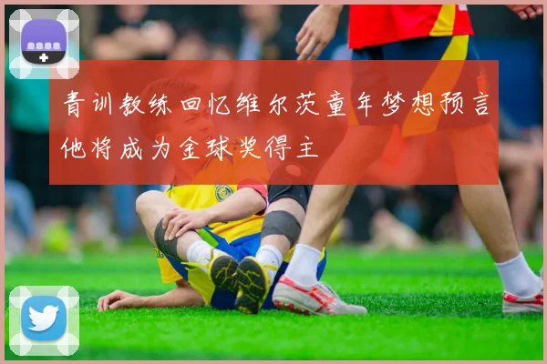 青训教练回忆维尔茨童年梦想预言他将成为金球奖得主