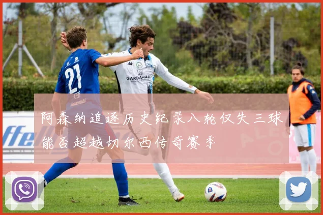 阿森纳追逐历史纪录八轮仅失三球能否超越切尔西传奇赛季
