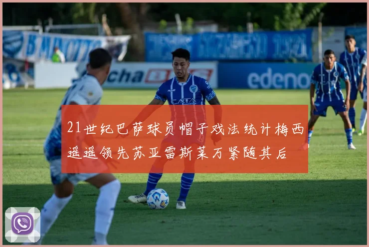 21世纪巴萨球员帽子戏法统计梅西遥遥领先苏亚雷斯莱万紧随其后