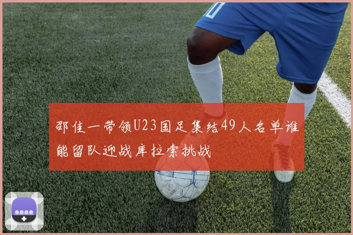 邵佳一带领U23国足集结49人名单谁能留队迎战库拉索挑战