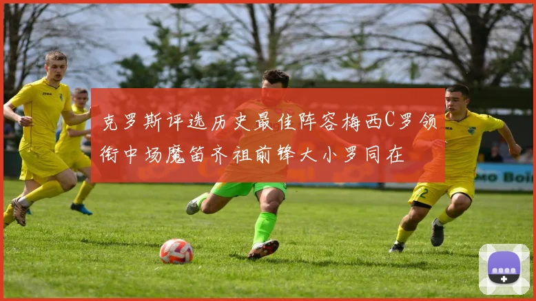 克罗斯评选历史最佳阵容梅西C罗领衔中场魔笛齐祖前锋大小罗同在