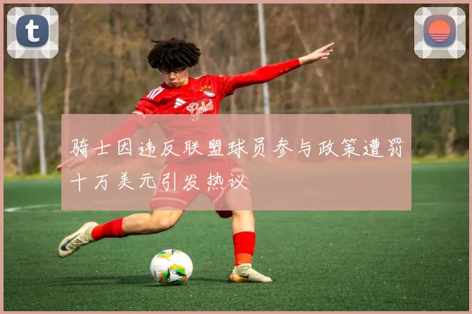 骑士因违反联盟球员参与政策遭罚十万美元引发热议