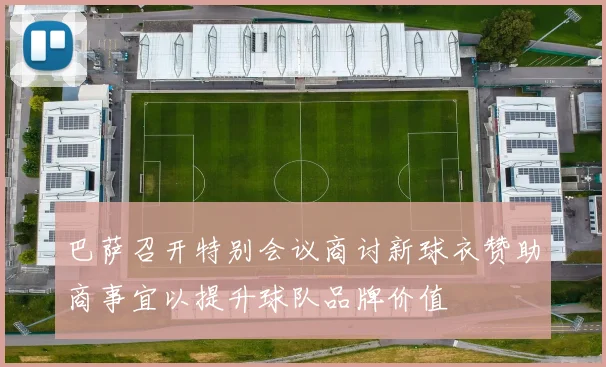 巴萨召开特别会议商讨新球衣赞助商事宜以提升球队品牌价值