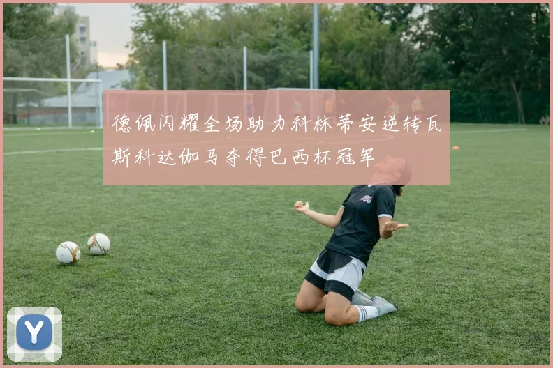 德佩闪耀全场助力科林蒂安逆转瓦斯科达伽马夺得巴西杯冠军