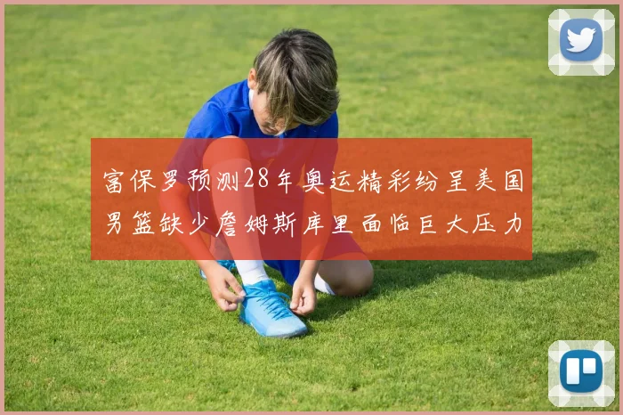 富保罗预测28年奥运精彩纷呈美国男篮缺少詹姆斯库里面临巨大压力