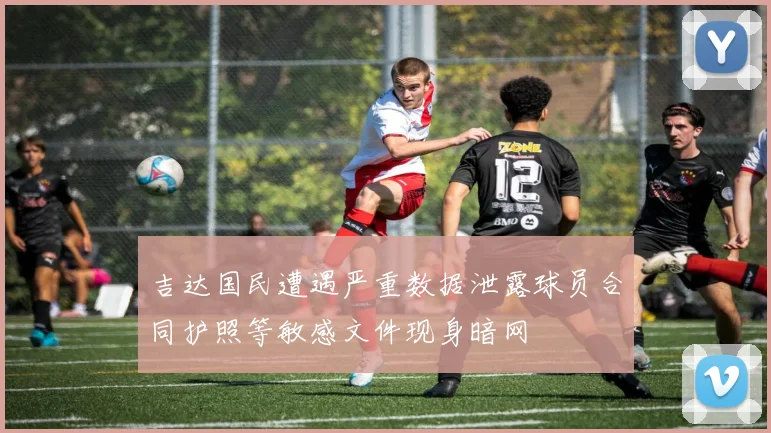 吉达国民遭遇严重数据泄露球员合同护照等敏感文件现身暗网