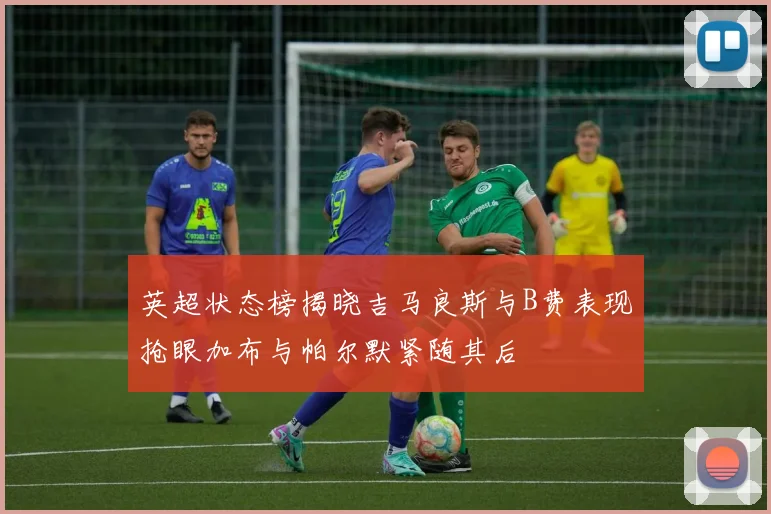 英超状态榜揭晓吉马良斯与B费表现抢眼加布与帕尔默紧随其后