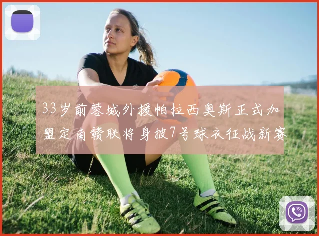 33岁前蓉城外援帕拉西奥斯正式加盟定南赣联将身披7号球衣征战新赛季