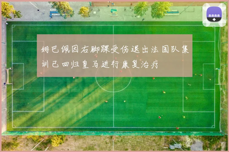 姆巴佩因右脚踝受伤退出法国队集训已回归皇马进行康复治疗