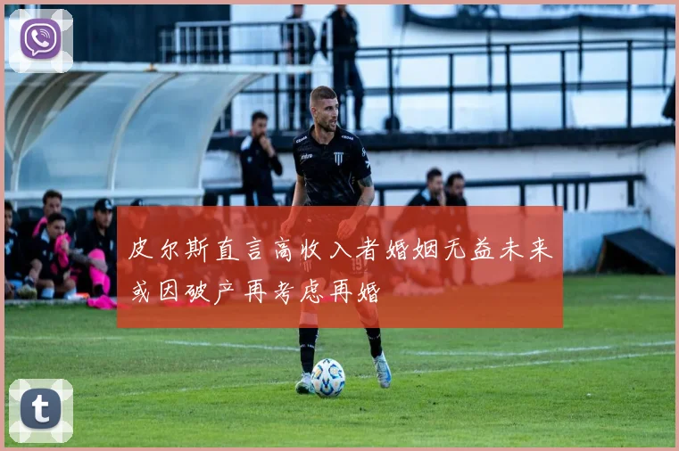 皮尔斯直言高收入者婚姻无益未来或因破产再考虑再婚