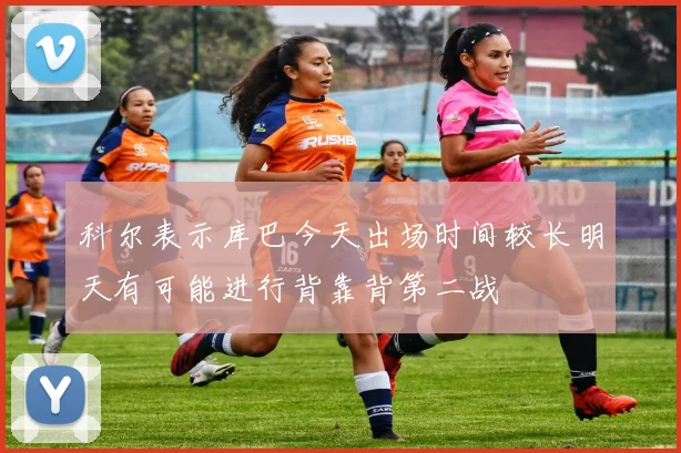 科尔表示库巴今天出场时间较长明天有可能进行背靠背第二战