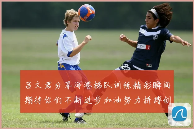 吕文君分享海港梯队训练精彩瞬间期待你们不断进步加油努力拼搏创造辉煌