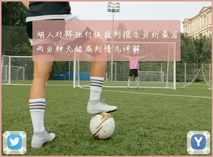 湖人对阵独行侠裁判报告分析最后两分钟无错漏判情况详解