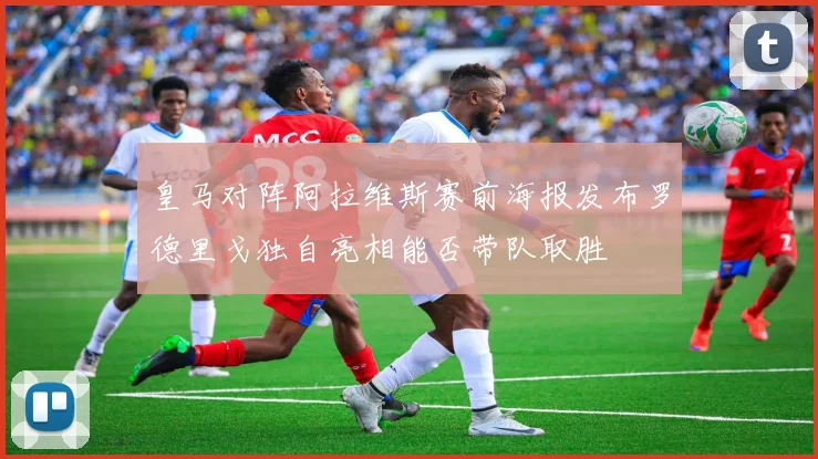 皇马对阵阿拉维斯赛前海报发布罗德里戈独自亮相能否带队取胜