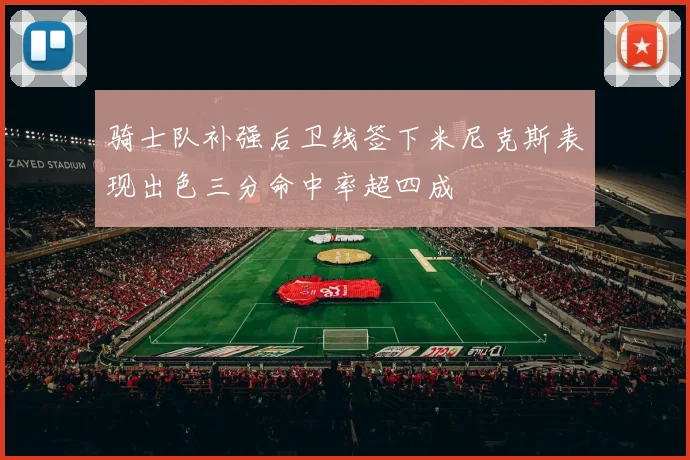 骑士队补强后卫线签下米尼克斯表现出色三分命中率超四成