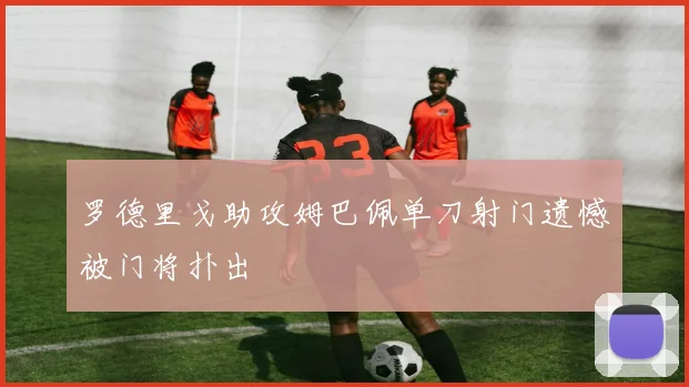 罗德里戈助攻姆巴佩单刀射门遗憾被门将扑出