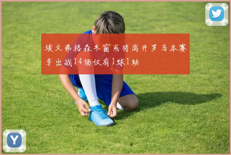 埃文弗格森冬窗或将离开罗马本赛季出战14场仅有1球1助