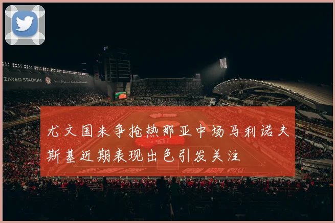 尤文国米争抢热那亚中场马利诺夫斯基近期表现出色引发关注