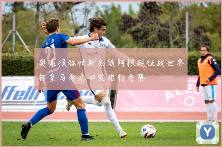 奥莱报称帕斯或随阿根廷征战世界杯皇马考虑回购进行考察