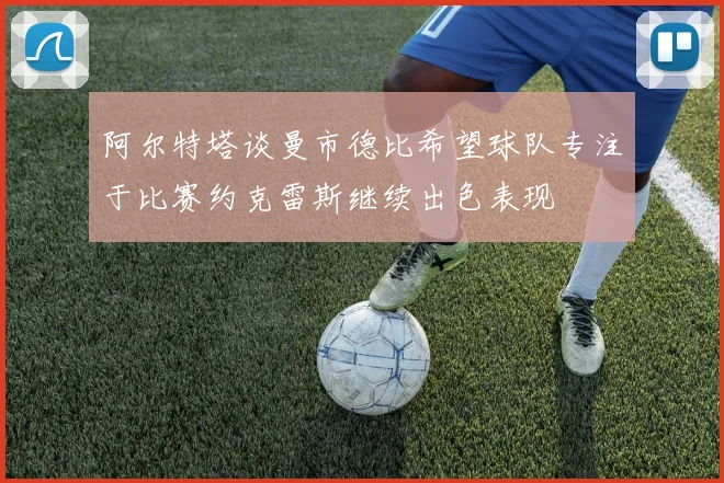 阿尔特塔谈曼市德比希望球队专注于比赛约克雷斯继续出色表现