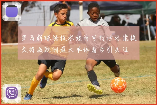 罗马新球场技术经济可行性方案提交将成欧洲最大单体看台引关注