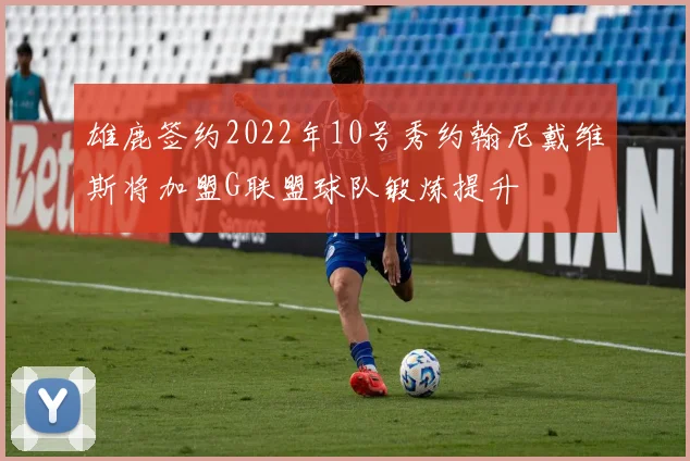 雄鹿签约2022年10号秀约翰尼戴维斯将加盟G联盟球队锻炼提升