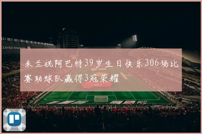 米兰祝阿巴特39岁生日快乐306场比赛助球队赢得3冠荣耀