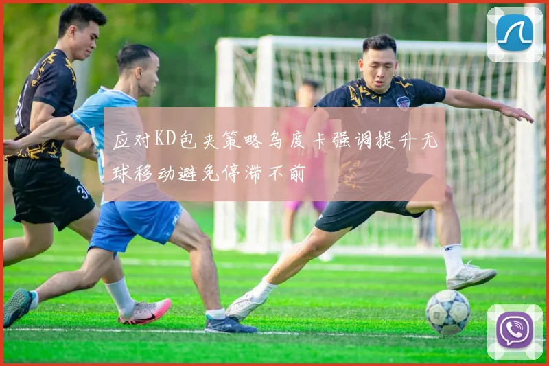 应对KD包夹策略乌度卡强调提升无球移动避免停滞不前