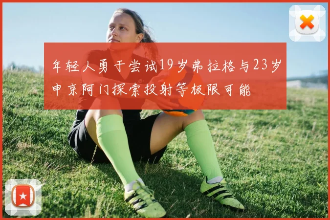 年轻人勇于尝试19岁弗拉格与23岁申京阿门探索投射等极限可能