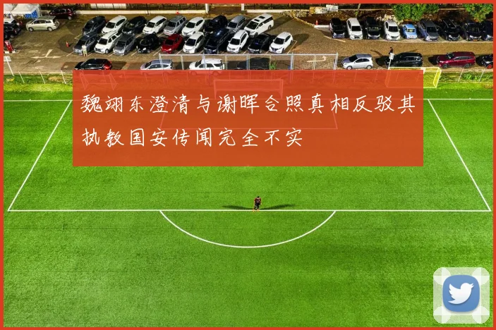 魏翊东澄清与谢晖合照真相反驳其执教国安传闻完全不实