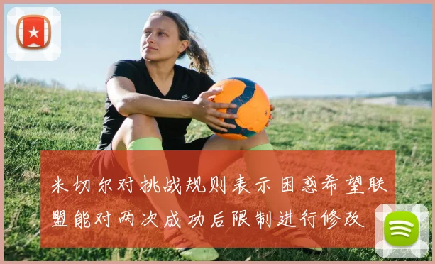 米切尔对挑战规则表示困惑希望联盟能对两次成功后限制进行修改