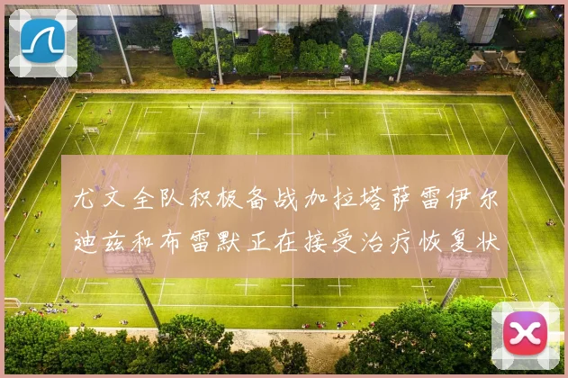 尤文全队积极备战加拉塔萨雷伊尔迪兹和布雷默正在接受治疗恢复状态
