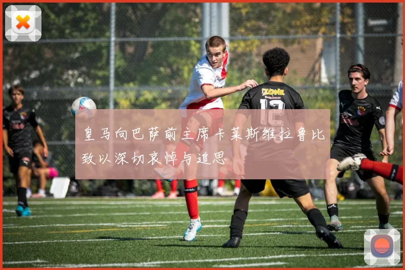 皇马向巴萨前主席卡莱斯维拉鲁比致以深切哀悼与追思