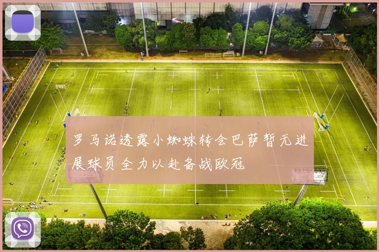 罗马诺透露小蜘蛛转会巴萨暂无进展球员全力以赴备战欧冠