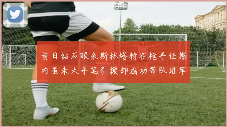 昔日钻石眼米斯林塔特在枪手任期内虽未大手笔引援却成功带队进军欧联决赛