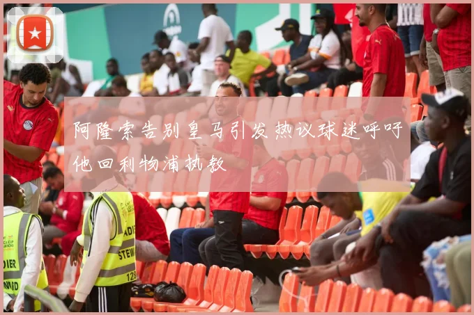 阿隆索告别皇马引发热议球迷呼吁他回利物浦执教