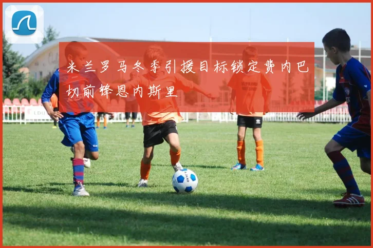 米兰罗马冬季引援目标锁定费内巴切前锋恩内斯里