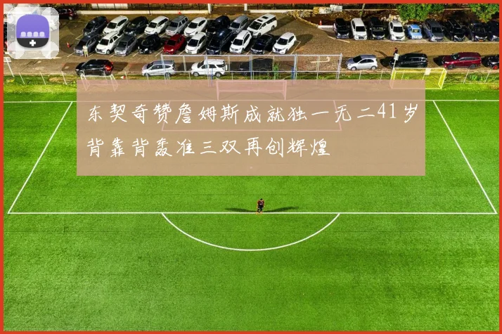 东契奇赞詹姆斯成就独一无二41岁背靠背轰准三双再创辉煌