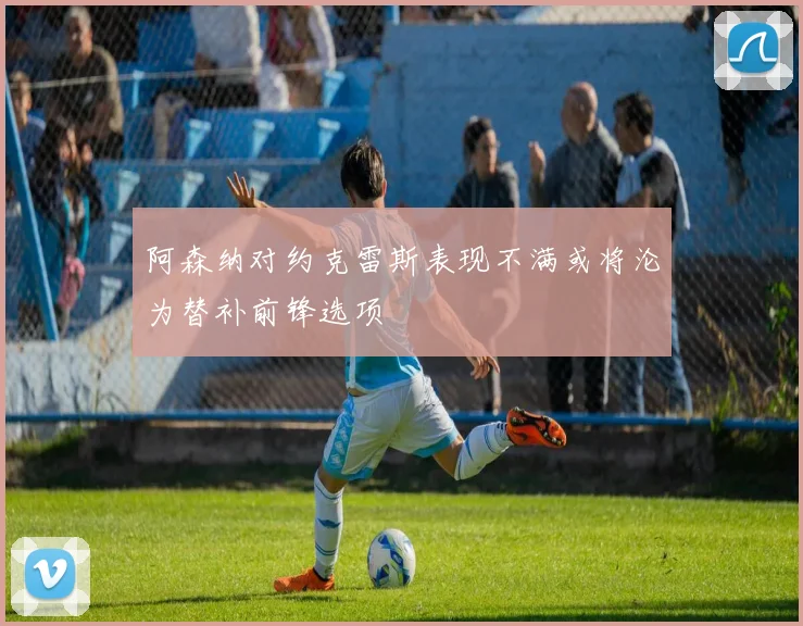阿森纳对约克雷斯表现不满或将沦为替补前锋选项