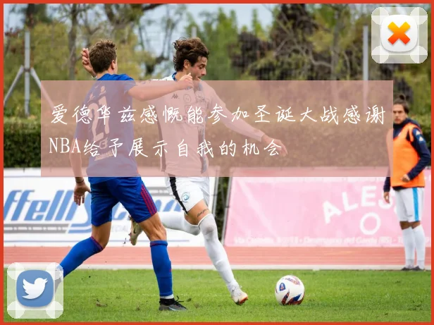 爱德华兹感慨能参加圣诞大战感谢NBA给予展示自我的机会