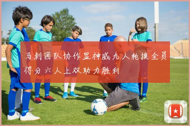 马刺团队协作显神威九人轮换全员得分六人上双助力胜利