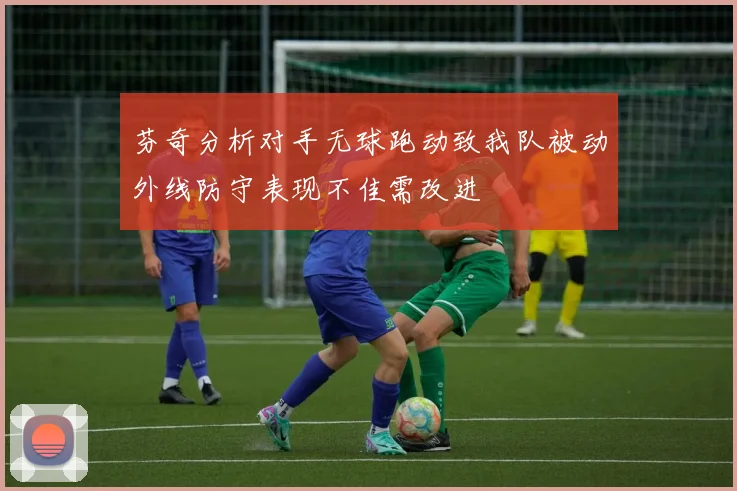 芬奇分析对手无球跑动致我队被动外线防守表现不佳需改进