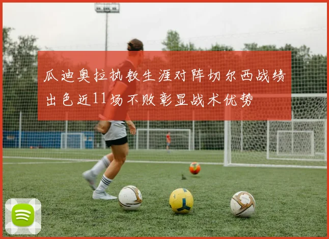 瓜迪奥拉执教生涯对阵切尔西战绩出色近11场不败彰显战术优势