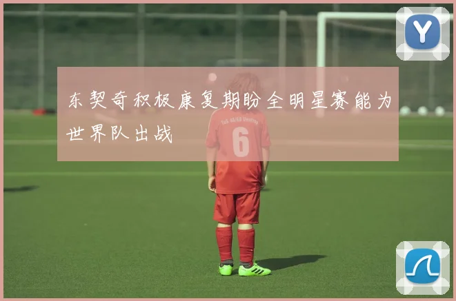 东契奇积极康复期盼全明星赛能为世界队出战