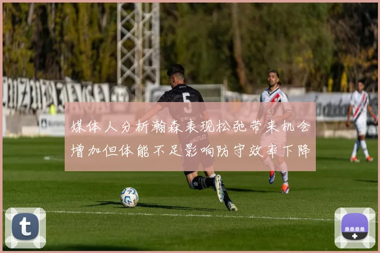 媒体人分析瀚森表现松弛带来机会增加但体能不足影响防守效率下降